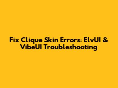 Fix Clique Skin Errors: ElvUI & VibeUI Troubleshooting