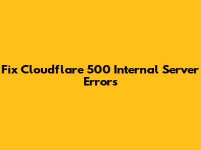 Fix Cloudflare 500 Internal Server Errors