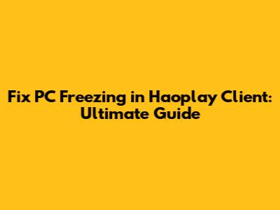 Fix PC Freezing in Haoplay Client: Ultimate Guide