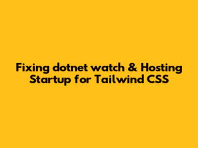 Fixing `dotnet watch` & Hosting Startup for Tailwind CSS