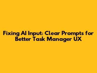 Fixing AI Input: Clear Prompts for Better Task Manager UX