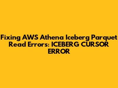 Fixing AWS Athena Iceberg Parquet Read Errors: ICEBERG_CURSOR_ERROR