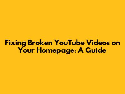 Fixing Broken YouTube Videos on Your Homepage: A Guide