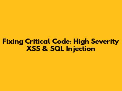 Fixing Critical Code: High Severity XSS & SQL Injection