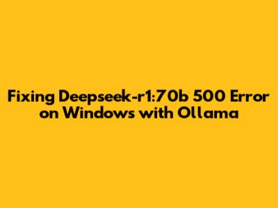 Fixing Deepseek-r1:70b 500 Error on Windows with Ollama