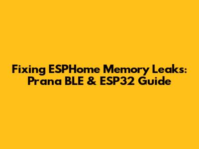 Fixing ESPHome Memory Leaks: Prana BLE & ESP32 Guide
