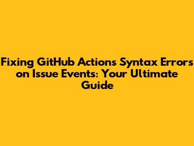 Fixing GitHub Actions Syntax Errors on Issue Events: Your Ultimate Guide