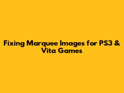 Fixing Marquee Images for PS3 & Vita Games