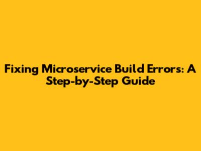 Fixing Microservice Build Errors: A Step-by-Step Guide