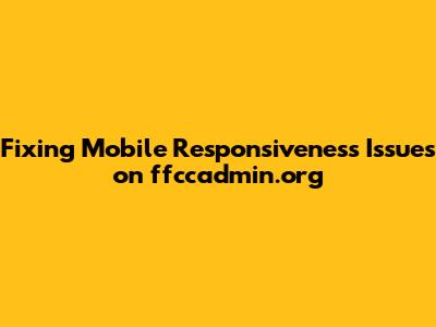 Fixing Mobile Responsiveness Issues on ffccadmin.org