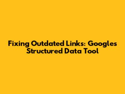Fixing Outdated Links: Google's Structured Data Tool