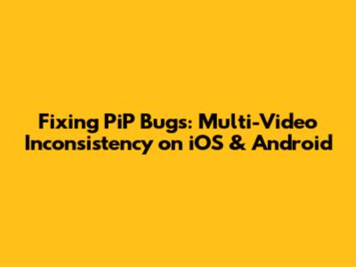 Fixing PiP Bugs: Multi-Video Inconsistency on iOS & Android