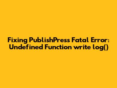 Fixing PublishPress Fatal Error: Undefined Function `write_log()`
