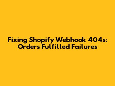Fixing Shopify Webhook 404s: Orders Fulfilled Failures