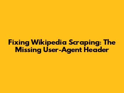 Fixing Wikipedia Scraping: The Missing User-Agent Header