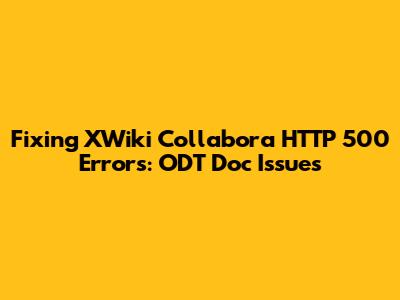 Fixing XWiki Collabora HTTP 500 Errors: ODT Doc Issues