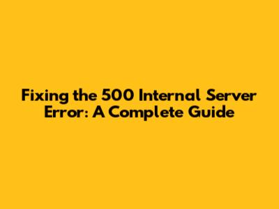Fixing the 500 Internal Server Error: A Complete Guide