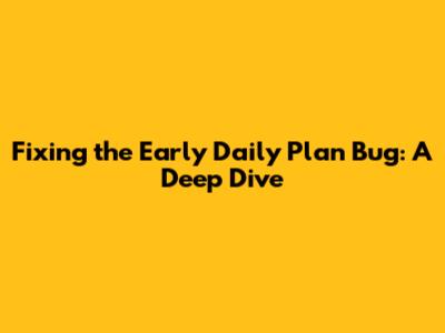 Fixing the Early Daily Plan Bug: A Deep Dive