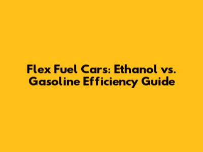 Flex Fuel Cars: Ethanol vs. Gasoline Efficiency Guide