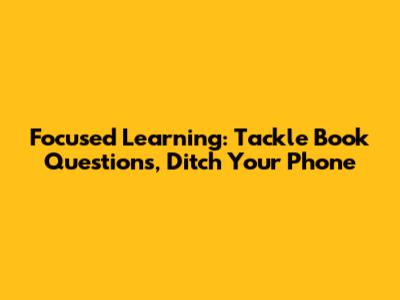 Focused Learning: Tackle Book Questions, Ditch Your Phone
