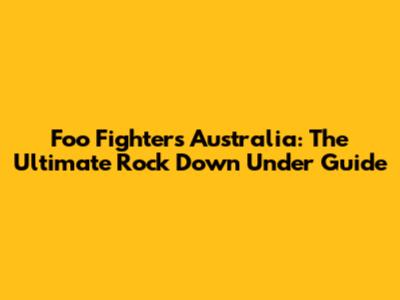 Foo Fighters Australia: The Ultimate Rock Down Under Guide