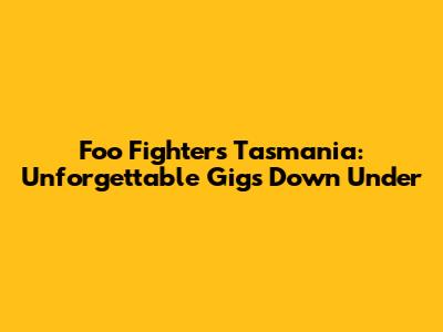 Foo Fighters Tasmania: Unforgettable Gigs Down Under