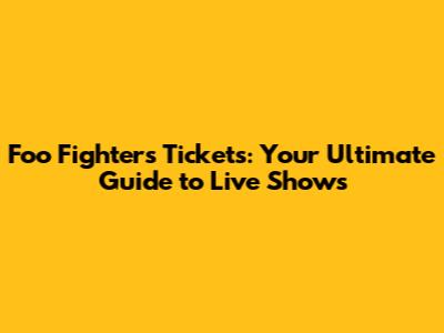 Foo Fighters Tickets: Your Ultimate Guide to Live Shows