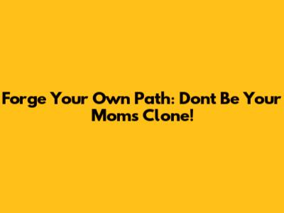 Forge Your Own Path: Don't Be Your Mom's Clone!