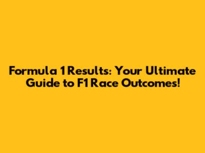 Formula 1 Results: Your Ultimate Guide to F1 Race Outcomes!