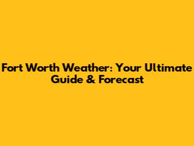 Fort Worth Weather: Your Ultimate Guide & Forecast