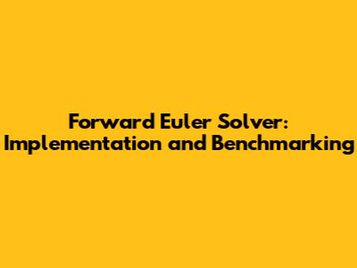 Forward Euler Solver: Implementation and Benchmarking