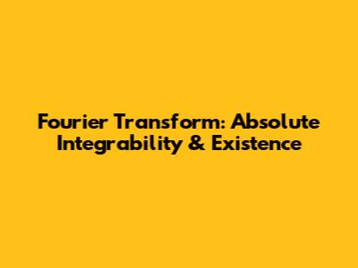 Fourier Transform: Absolute Integrability & Existence