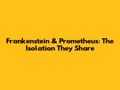Frankenstein & Prometheus: The Isolation They Share