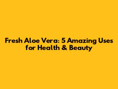 Fresh Aloe Vera: 5 Amazing Uses for Health & Beauty