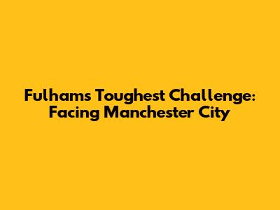 Fulham's Toughest Challenge: Facing Manchester City