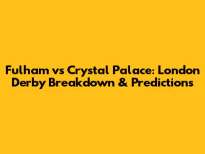 Fulham vs Crystal Palace: London Derby Breakdown & Predictions
