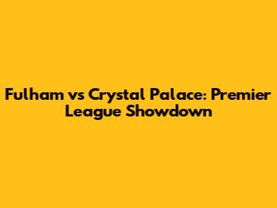 Fulham vs Crystal Palace: Premier League Showdown