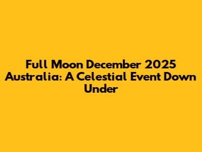 Full Moon December 2025 Australia: A Celestial Event Down Under