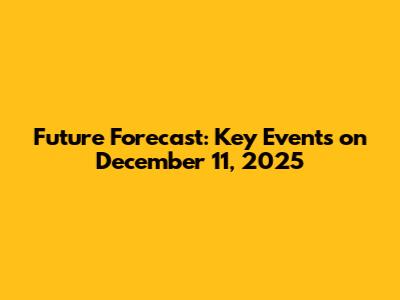 Future Forecast: Key Events on December 11, 2025
