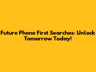 Future Phone First Searches: Unlock Tomorrow Today!