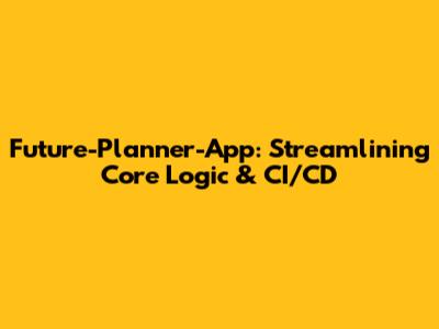 Future-Planner-App: Streamlining Core Logic & CI/CD