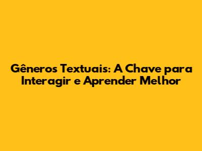 Gêneros Textuais: A Chave para Interagir e Aprender Melhor