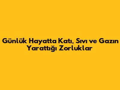 Günlük Hayatta Katı, Sıvı ve Gazın Yarattığı Zorluklar