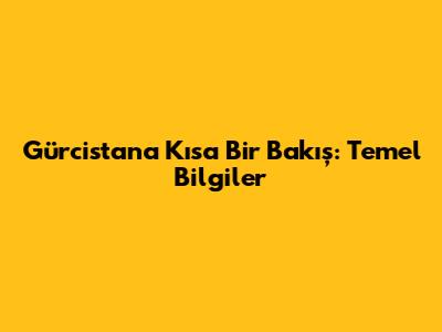 Gürcistan'a Kısa Bir Bakış: Temel Bilgiler