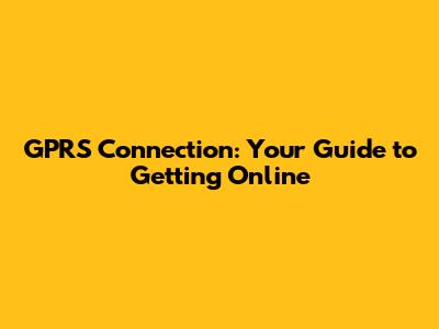 GPRS Connection: Your Guide to Getting Online