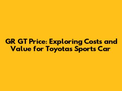 GR GT Price: Exploring Costs and Value for Toyota's Sports Car