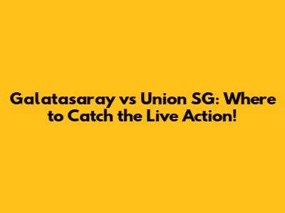 Galatasaray vs Union SG: Where to Catch the Live Action!
