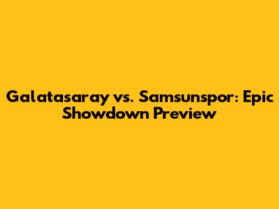 Galatasaray vs. Samsunspor: Epic Showdown Preview