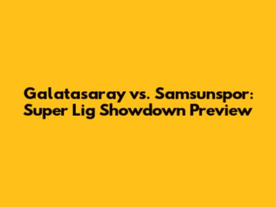Galatasaray vs. Samsunspor: Super Lig Showdown Preview