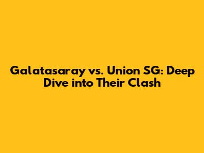 Galatasaray vs. Union SG: Deep Dive into Their Clash